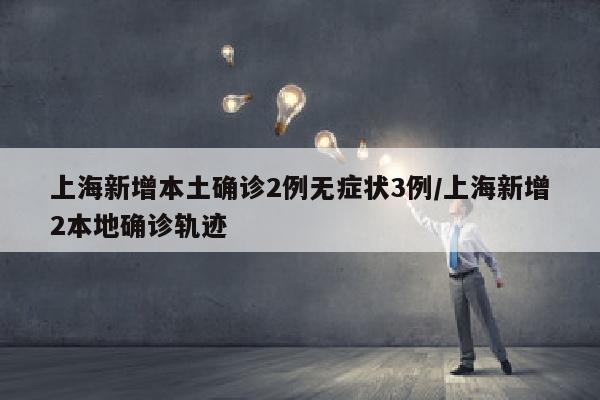 上海新增本土确诊2例无症状3例/上海新增2本地确诊轨迹