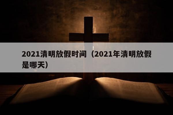 2021清明放假时间（2021年清明放假是哪天）