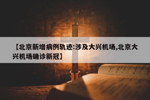 【北京新增病例轨迹:涉及大兴机场,北京大兴机场确诊新冠】