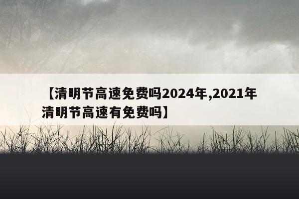 【清明节高速免费吗2024年,2021年清明节高速有免费吗】