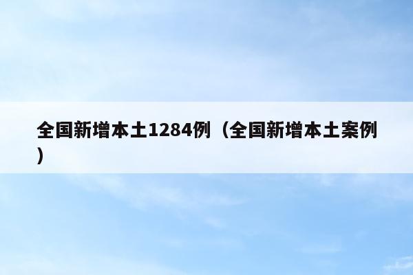 全国新增本土1284例（全国新增本土案例）