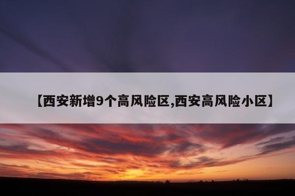 【西安新增9个高风险区,西安高风险小区】