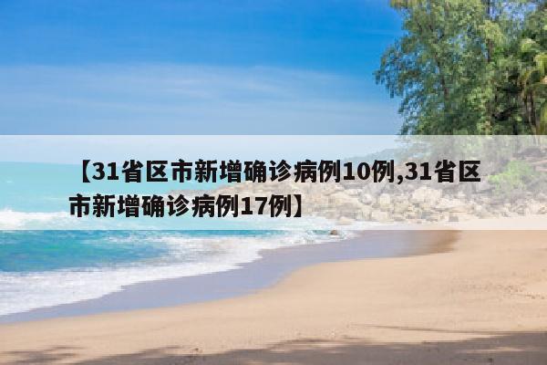 【31省区市新增确诊病例10例,31省区市新增确诊病例17例】
