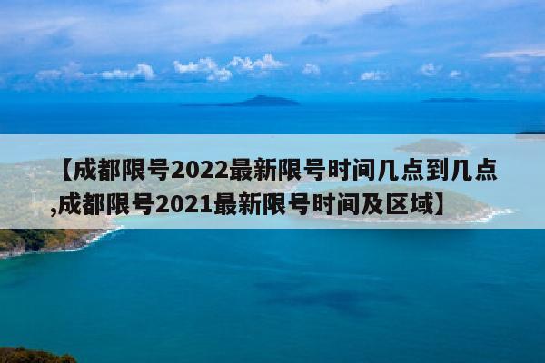 【成都限号2022最新限号时间几点到几点,成都限号2021最新限号时间及区域】