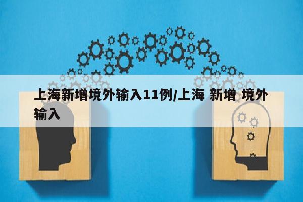 上海新增境外输入11例/上海 新增 境外输入
