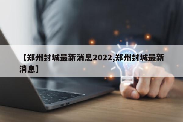 【郑州封城最新消息2022,郑州封城最新消息】