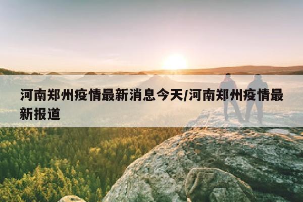 河南郑州疫情最新消息今天/河南郑州疫情最新报道