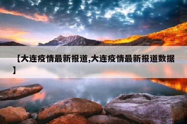 【大连疫情最新报道,大连疫情最新报道数据】