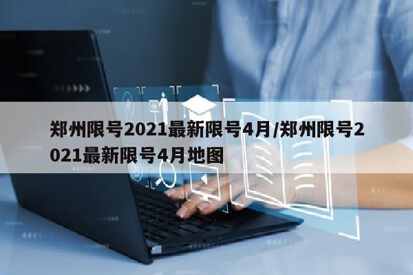 郑州限号2021最新限号4月/郑州限号2021最新限号4月地图