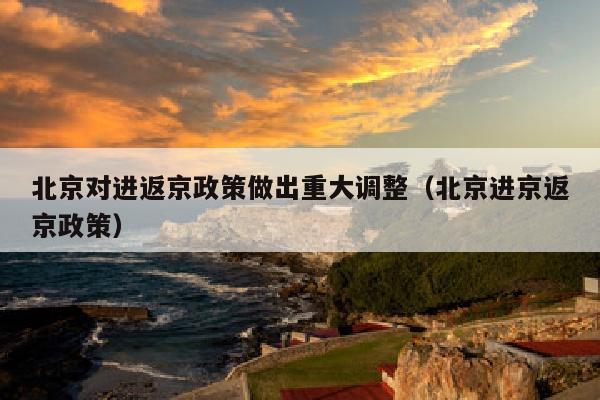 北京对进返京政策做出重大调整（北京进京返京政策）