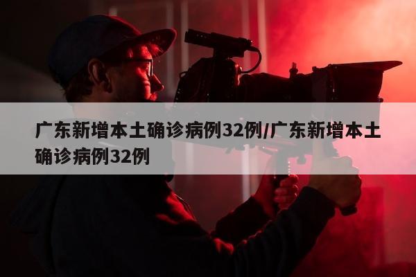 广东新增本土确诊病例32例/广东新增本土确诊病例32例