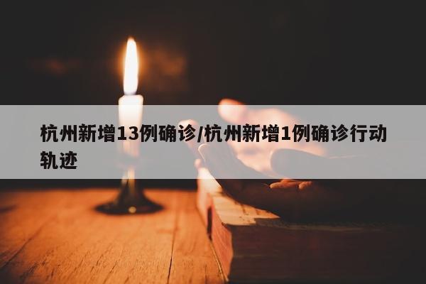 杭州新增13例确诊/杭州新增1例确诊行动轨迹