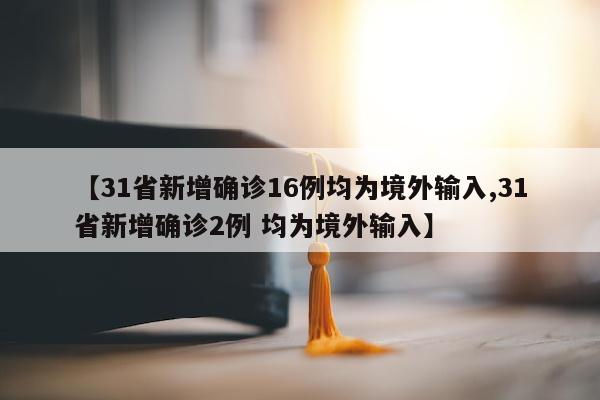 【31省新增确诊16例均为境外输入,31省新增确诊2例 均为境外输入】