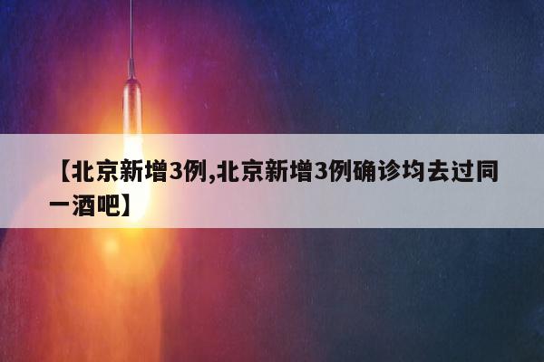 【北京新增3例,北京新增3例确诊均去过同一酒吧】