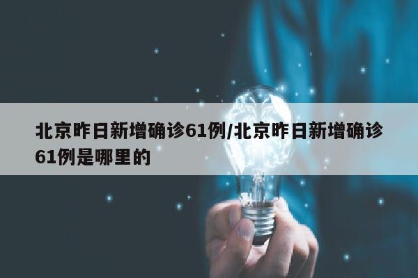 北京昨日新增确诊61例/北京昨日新增确诊61例是哪里的
