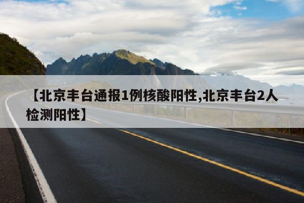 【北京丰台通报1例核酸阳性,北京丰台2人检测阳性】