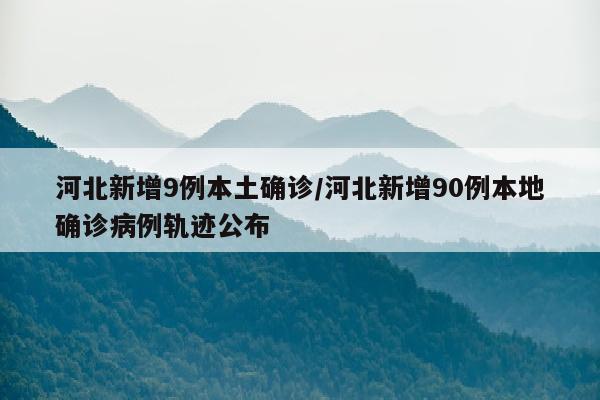 河北新增9例本土确诊/河北新增90例本地确诊病例轨迹公布