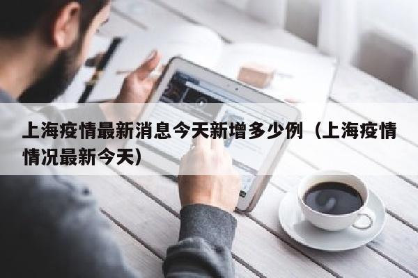 上海疫情最新消息今天新增多少例（上海疫情情况最新今天）
