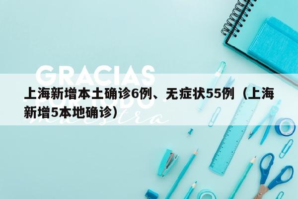 上海新增本土确诊6例、无症状55例（上海新增5本地确诊）