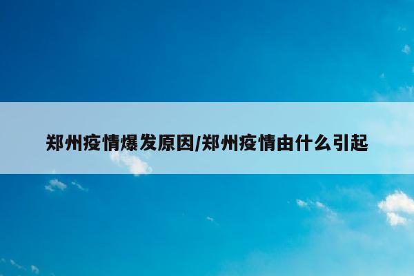 郑州疫情爆发原因/郑州疫情由什么引起