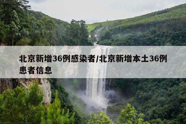 北京新增36例感染者/北京新增本土36例患者信息