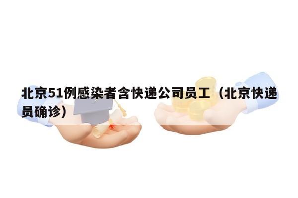 北京51例感染者含快递公司员工（北京快递员确诊）