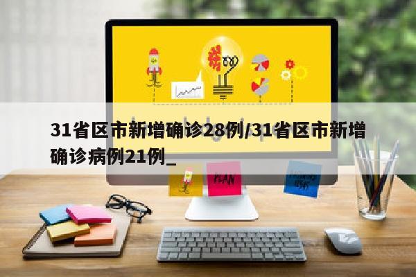 31省区市新增确诊28例/31省区市新增确诊病例21例_