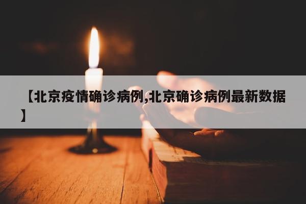 【北京疫情确诊病例,北京确诊病例最新数据】