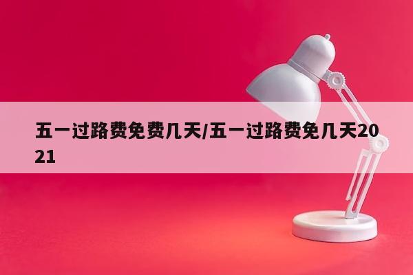五一过路费免费几天/五一过路费免几天2021