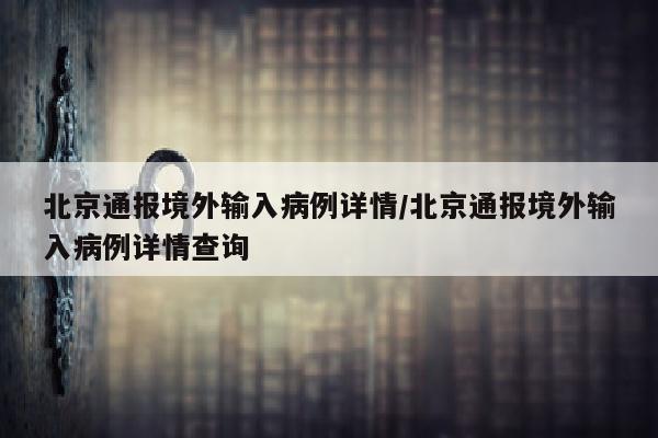 北京通报境外输入病例详情/北京通报境外输入病例详情查询