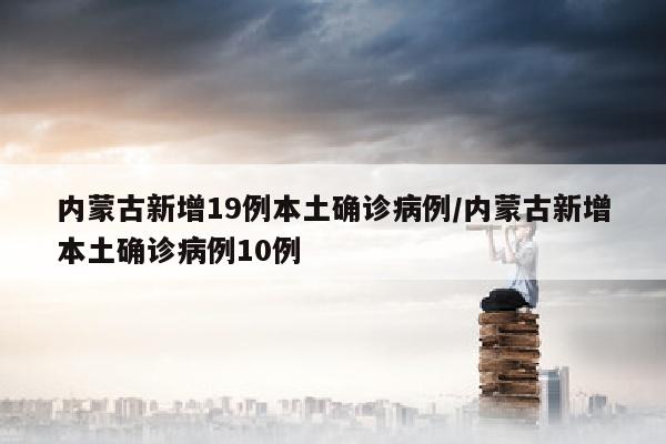 内蒙古新增19例本土确诊病例/内蒙古新增本土确诊病例10例