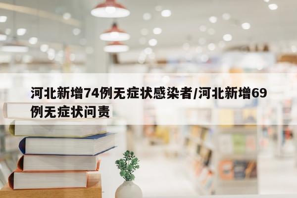 河北新增74例无症状感染者/河北新增69例无症状问责
