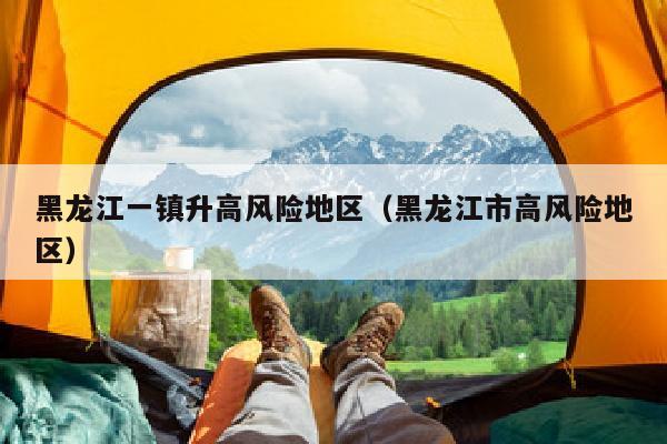 黑龙江一镇升高风险地区（黑龙江市高风险地区）
