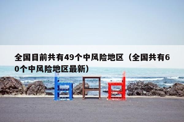 全国目前共有49个中风险地区（全国共有60个中风险地区最新）