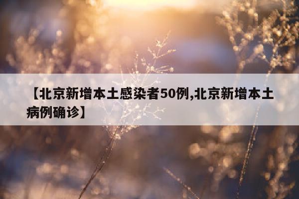 【北京新增本土感染者50例,北京新增本土病例确诊】