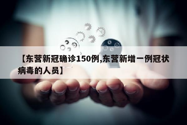 【东营新冠确诊150例,东营新增一例冠状病毒的人员】
