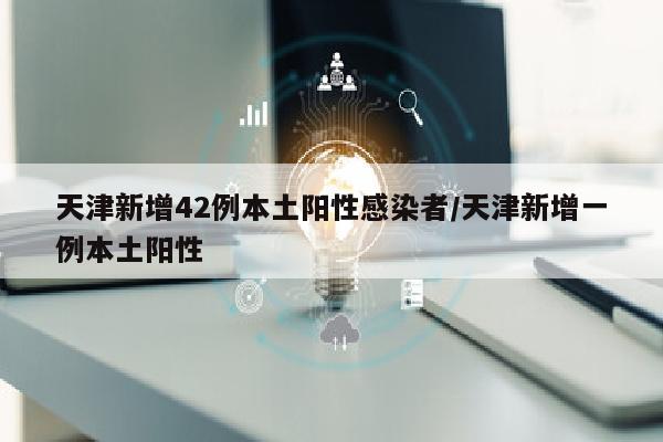 天津新增42例本土阳性感染者/天津新增一例本土阳性