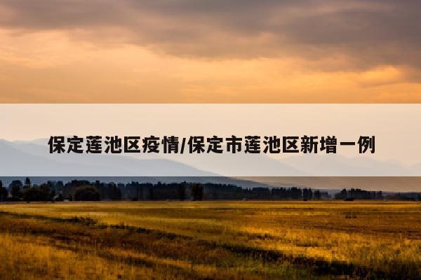 保定莲池区疫情/保定市莲池区新增一例