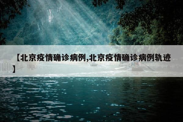 【北京疫情确诊病例,北京疫情确诊病例轨迹】