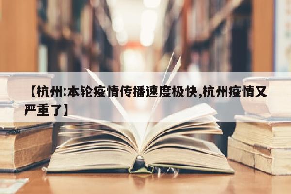 【杭州:本轮疫情传播速度极快,杭州疫情又严重了】