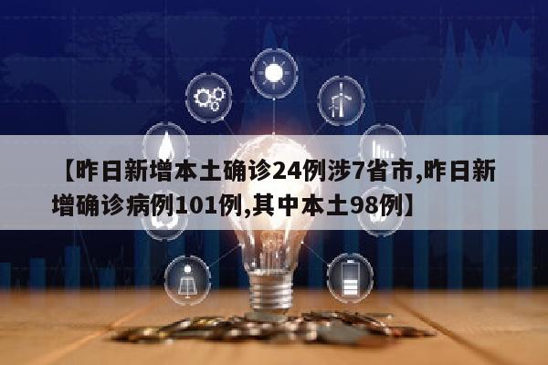 【昨日新增本土确诊24例涉7省市,昨日新增确诊病例101例,其中本土98例】