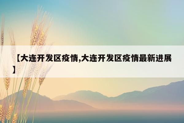 【大连开发区疫情,大连开发区疫情最新进展】