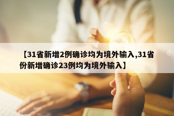 【31省新增2例确诊均为境外输入,31省份新增确诊23例均为境外输入】