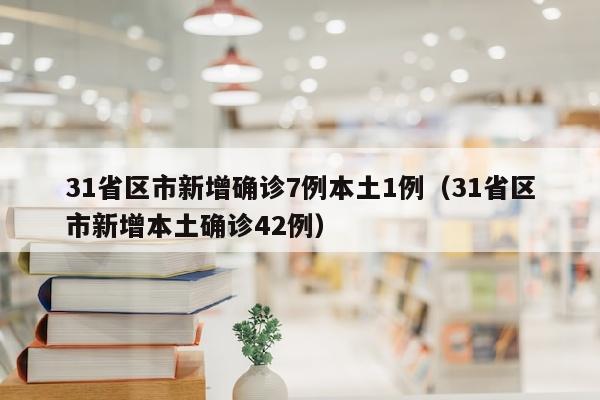 31省区市新增确诊7例本土1例（31省区市新增本土确诊42例）