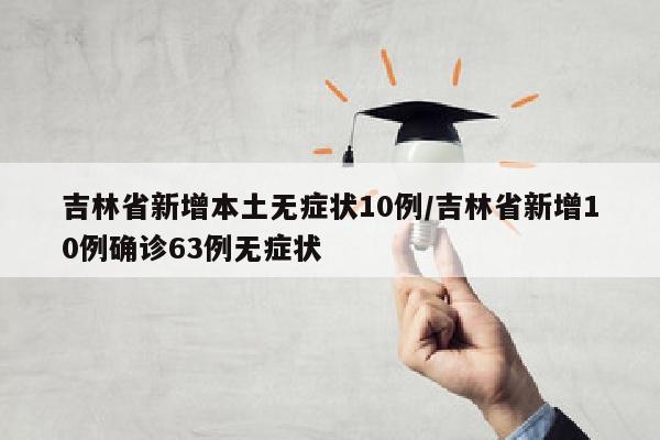 吉林省新增本土无症状10例/吉林省新增10例确诊63例无症状