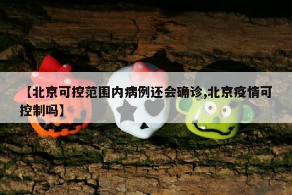 【北京可控范围内病例还会确诊,北京疫情可控制吗】