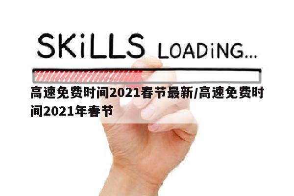 高速免费时间2021春节最新/高速免费时间2021年春节