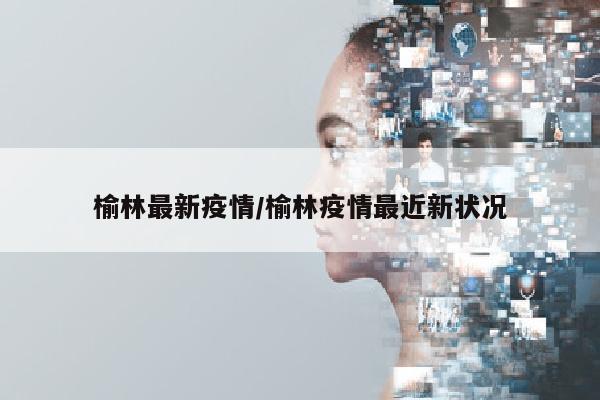 榆林最新疫情/榆林疫情最近新状况