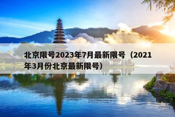 北京限号2023年7月最新限号（2021年3月份北京最新限号）