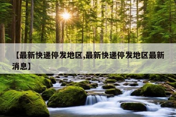 【最新快递停发地区,最新快递停发地区最新消息】